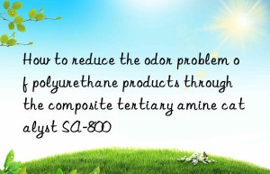 How to reduce the odor problem of polyurethane products through the composite tertiary amine catalyst SA-800