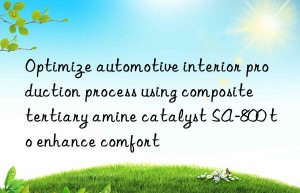 Optimize automotive interior production process using composite tertiary amine catalyst SA-800 to enhance comfort