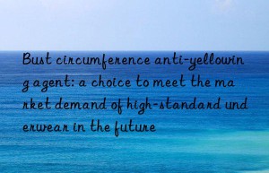 Bust circumference anti-yellowing agent: a choice to meet the market demand of high-standard underwear in the future