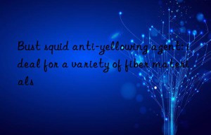 Bust squid anti-yellowing agent: ideal for a variety of fiber materials