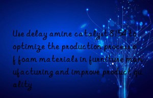 Use delay amine catalyst 8154 to optimize the production process of foam materials in furniture manufacturing and improve product quality