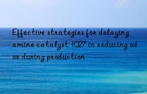 Effective strategies for delaying amine catalyst 1027 in reducing odor during production