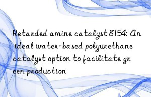 Retarded amine catalyst 8154: An ideal water-based polyurethane catalyst option to facilitate green production