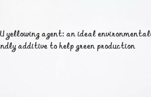 TPU yellowing agent: an ideal environmentally friendly additive to help green production