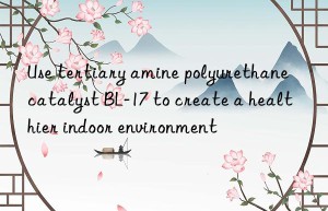 Use tertiary amine polyurethane catalyst BL-17 to create a healthier indoor environment