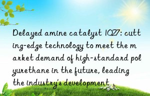 Delayed amine catalyst 1027: cutting-edge technology to meet the market demand of high-standard polyurethane in the future, leading the industry’s development