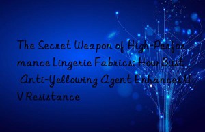 The Secret Weapon of High-Performance Lingerie Fabrics: How Bust Anti-Yellowing Agent Enhances UV Resistance