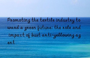 Promoting the textile industry toward a green future: the role and impact of bust anti-yellowing agent