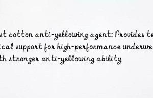 Bust cotton anti-yellowing agent: Provides technical support for high-performance underwear with stronger anti-yellowing ability