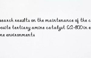 Research results on the maintenance of the composite tertiary amine catalyst SA-800 in extreme environments