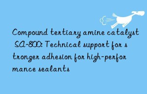 Compound tertiary amine catalyst SA-800: Technical support for stronger adhesion for high-performance sealants