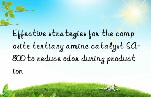 Effective strategies for the composite tertiary amine catalyst SA-800 to reduce odor during production