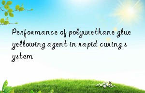 Performance of polyurethane glue yellowing agent in rapid curing system