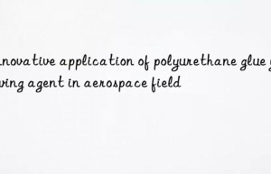 Innovative application of polyurethane glue yellowing agent in aerospace field