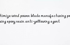 Optimize wind power blade manufacturing process using epoxy resin anti-yellowing agent