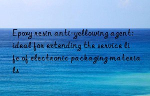 Epoxy resin anti-yellowing agent: ideal for extending the service life of electronic packaging materials