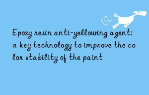 Epoxy resin anti-yellowing agent: a key technology to improve the color stability of the paint