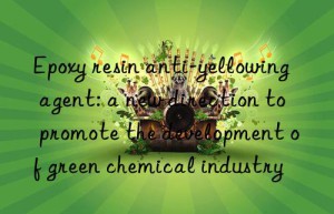 Epoxy resin anti-yellowing agent: a new direction to promote the development of green chemical industry