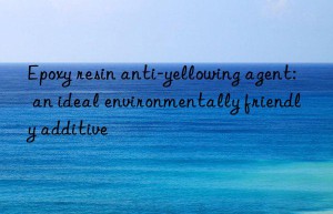 Epoxy resin anti-yellowing agent: an ideal environmentally friendly additive