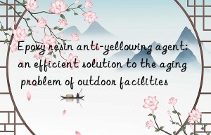 Epoxy resin anti-yellowing agent: an efficient solution to the aging problem of outdoor facilities