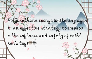 Polyurethane sponge whitening agent: an effective strategy to improve the softness and safety of children’s toys