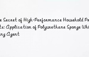 The Secret of High-Performance Household Products: Application of Polyurethane Sponge Whitening Agent