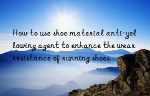 How to use shoe material anti-yellowing agent to enhance the wear resistance of running shoes