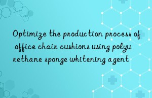 Optimize the production process of office chair cushions using polyurethane sponge whitening agent