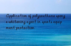 Application of polyurethane sponge whitening agent in sports equipment protection