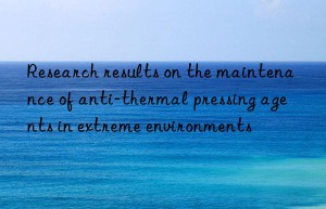 Research results on the maintenance of anti-thermal pressing agents in extreme environments