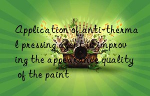 Application of anti-thermal pressing agent in improving the appearance quality of the paint