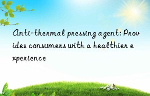 Anti-thermal pressing agent: Provides consumers with a healthier experience