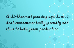 Anti-thermal pressing agent: an ideal environmentally friendly additive to help green production