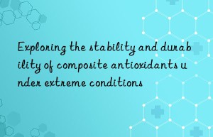 Exploring the stability and durability of composite antioxidants under extreme conditions