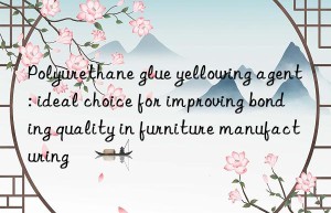 Polyurethane glue yellowing agent: ideal choice for improving bonding quality in furniture manufacturing