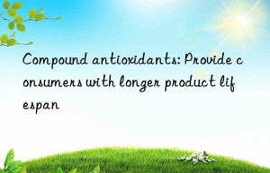 Compound antioxidants: Provide consumers with longer product lifespan