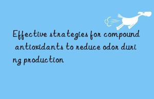 Effective strategies for compound antioxidants to reduce odor during production