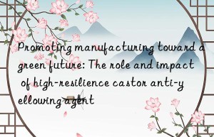 Promoting manufacturing toward a green future: The role and impact of high-resilience castor anti-yellowing agent