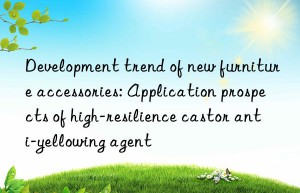 Development trend of new furniture accessories: Application prospects of high-resilience castor anti-yellowing agent