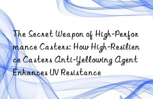 The Secret Weapon of High-Performance Casters: How High-Resilience Casters Anti-Yellowing Agent Enhances UV Resistance