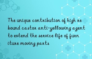 The unique contribution of high rebound castor anti-yellowing agent to extend the service life of furniture moving parts