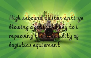 High rebound caster anti-yellowing agent: the key to improving the durability of logistics equipment