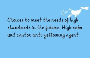 Choices to meet the needs of high standards in the future: High rebound castor anti-yellowing agent