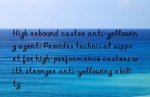 High rebound caster anti-yellowing agent: Provides technical support for high-performance casters with stronger anti-yellowing ability