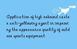 Application of high rebound caster anti-yellowing agent in improving the appearance quality of outdoor sports equipment