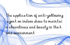 The application of anti-yellowing agent on indoor shoes to maintain cleanliness and beauty in the home environment