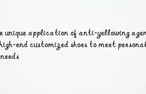 The unique application of anti-yellowing agent in high-end customized shoes to meet personalized needs