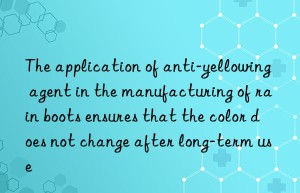 The application of anti-yellowing agent in the manufacturing of rain boots ensures that the color does not change after long-term use