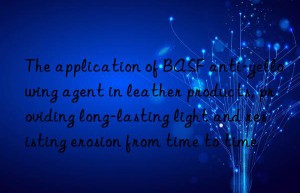 The application of BASF anti-yellowing agent in leather products, providing long-lasting light and resisting erosion from time to time