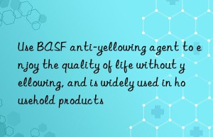 Use BASF anti-yellowing agent to enjoy the quality of life without yellowing, and is widely used in household products